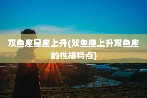 双鱼座星座上升(双鱼座上升双鱼座的性格特点)