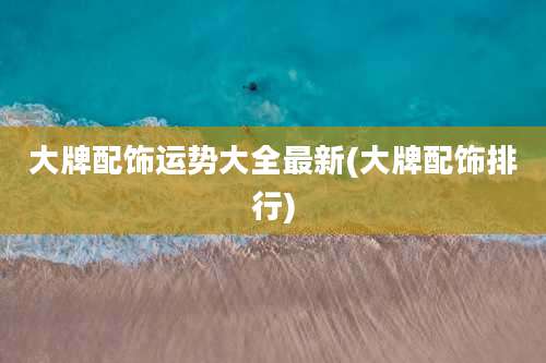 大牌配饰运势大全最新(大牌配饰排行)