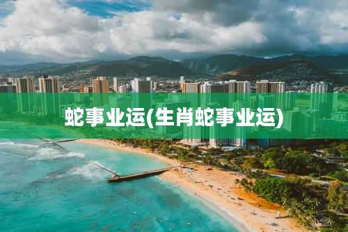 蛇事业运(生肖蛇事业运)