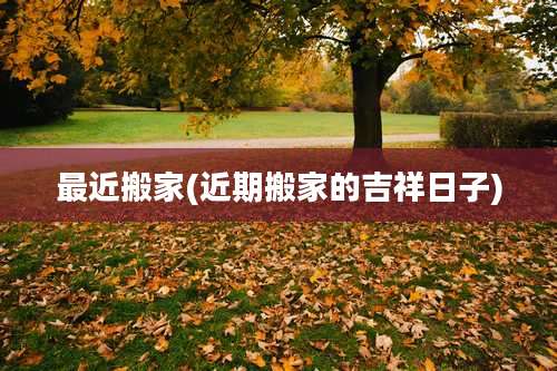 最近搬家(近期搬家的吉祥日子)