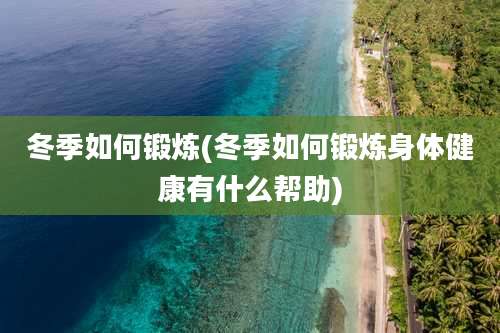 冬季如何锻炼(冬季如何锻炼身体健康有什么帮助)