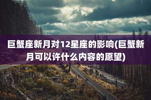 巨蟹座新月对12星座的影响(巨蟹新月可以许什么内容的愿望)