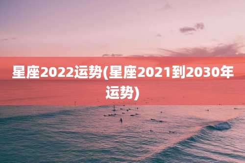 星座2022运势(星座2021到2030年运势)