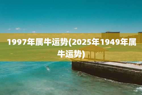 1997年属牛运势(2025年1949年属牛运势)