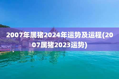 2007年属猪2024年运势及运程(2007属猪2023运势)