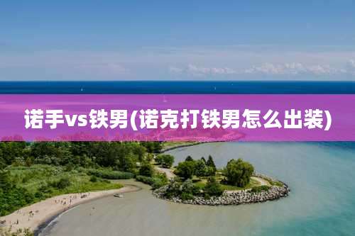 诺手vs铁男(诺克打铁男怎么出装)