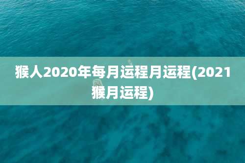 猴人2020年每月运程月运程(2021猴月运程)