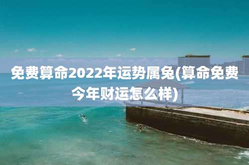 免费算命2022年运势属兔(算命免费今年财运怎么样)
