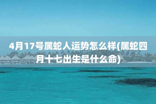 4月17号属蛇人运势怎么样(属蛇四月十七出生是什么命)