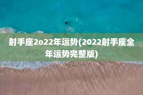 射手座2o22年运势(2022射手座全年运势完整版)
