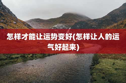 怎样才能让运势变好(怎样让人的运气好起来)