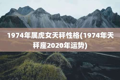 1974年属虎女天秤性格(1974年天秤座2020年运势)