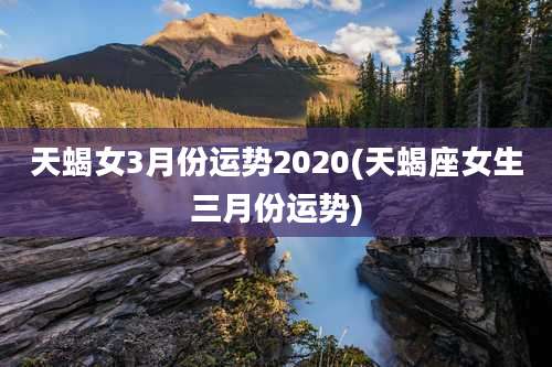 天蝎女3月份运势2020(天蝎座女生三月份运势)