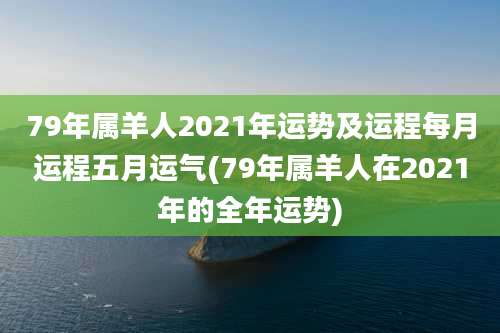 79年属羊人2021年运势及运程每月运程五月运气(79年属羊人在2021年的全年运势)