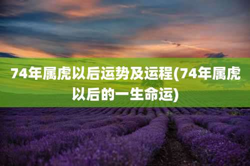 74年属虎以后运势及运程(74年属虎以后的一生命运)