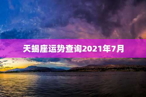 天蝎座运势查询2021年7月