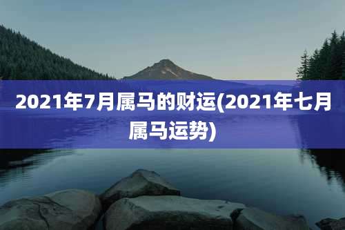 2021年7月属马的财运(2021年七月属马运势)
