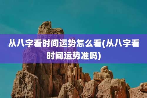 从八字看时间运势怎么看(从八字看时间运势准吗)