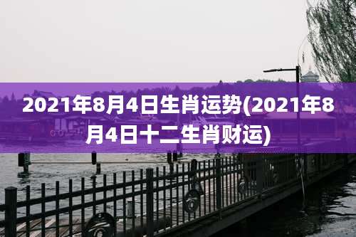 2021年8月4日生肖运势(2021年8月4日十二生肖财运)