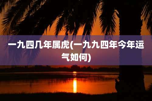 一九四几年属虎(一九九四年今年运气如何)
