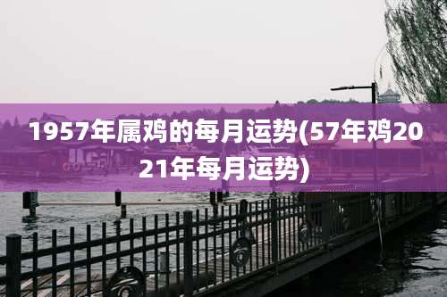 1957年属鸡的每月运势(57年鸡2021年每月运势)