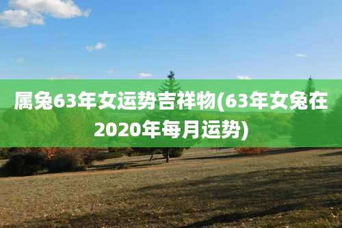 属兔63年女运势吉祥物(63年女兔在2020年每月运势)