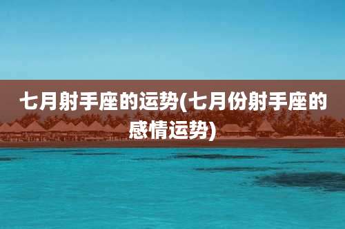 七月射手座的运势(七月份射手座的感情运势)