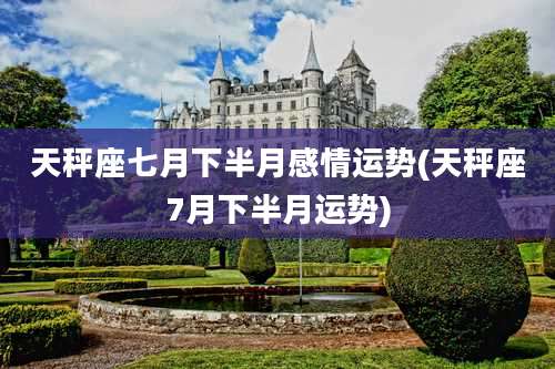 天秤座七月下半月感情运势(天秤座7月下半月运势)