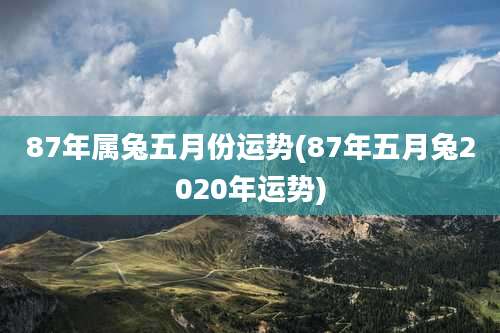 87年属兔五月份运势(87年五月兔2020年运势)