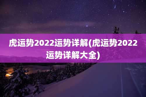 虎运势2022运势详解(虎运势2022运势详解大全)