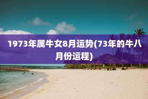 1973年属牛女8月运势(73年的牛八月份运程)