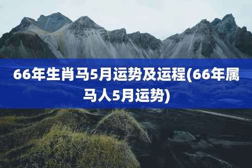 66年生肖马5月运势及运程(66年属马人5月运势)