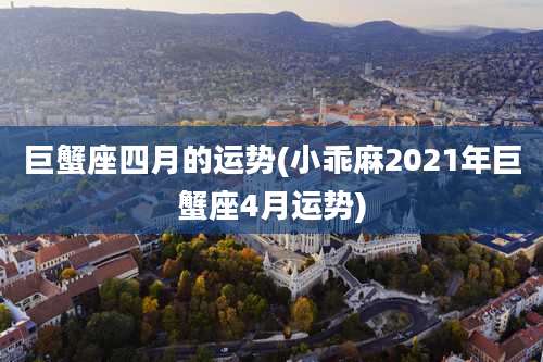 巨蟹座四月的运势(小乖麻2021年巨蟹座4月运势)