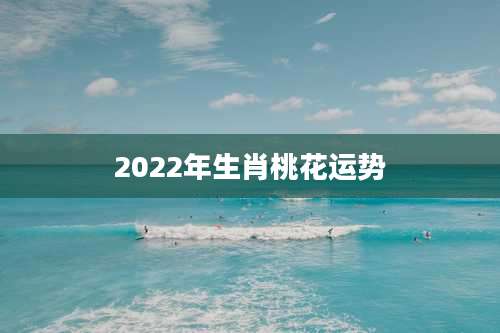 2022年生肖桃花运势