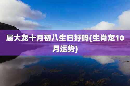 属大龙十月初八生日好吗(生肖龙10月运势)