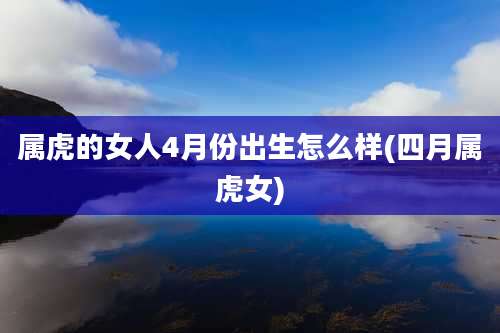 属虎的女人4月份出生怎么样(四月属虎女)