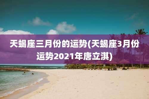 天蝎座三月份的运势(天蝎座3月份运势2021年唐立淇)