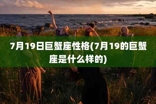 7月19日巨蟹座性格(7月19的巨蟹座是什么样的)