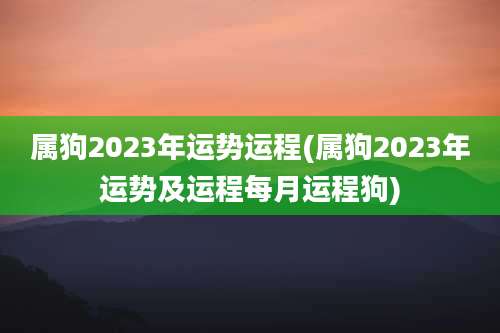 属狗2023年运势运程(属狗2023年运势及运程每月运程狗)