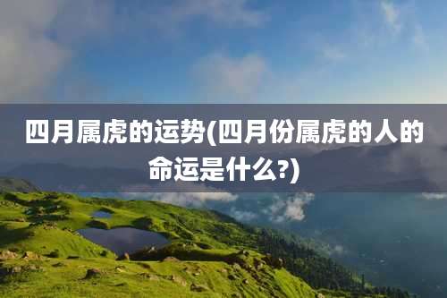 四月属虎的运势(四月份属虎的人的命运是什么?)