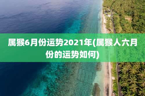 属猴6月份运势2021年(属猴人六月份的运势如何)