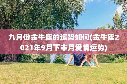 九月份金牛座的运势如何(金牛座2021年9月下半月爱情运势)