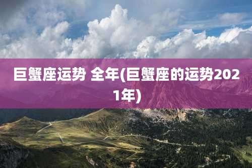 巨蟹座运势 全年(巨蟹座的运势2021年)