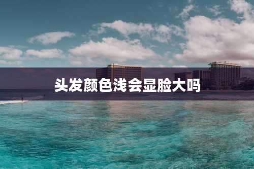 头发颜色浅会显脸大吗