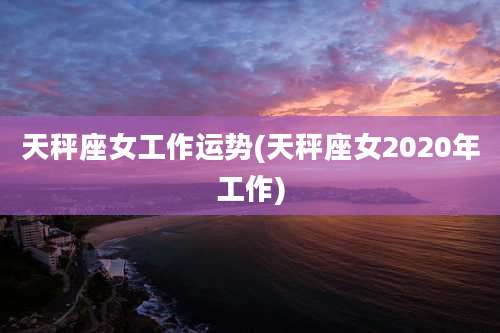 天秤座女工作运势(天秤座女2020年工作)
