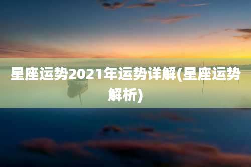 星座运势2021年运势详解(星座运势解析)