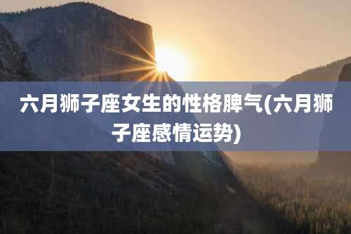 六月狮子座女生的性格脾气(六月狮子座感情运势)