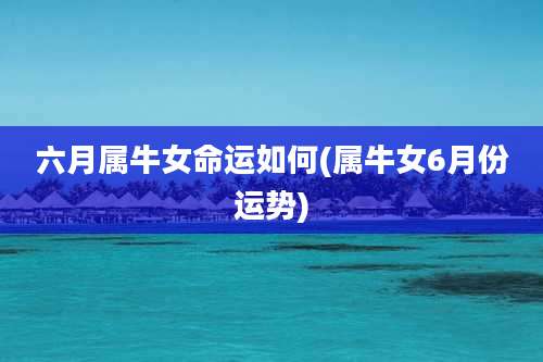 六月属牛女命运如何(属牛女6月份运势)