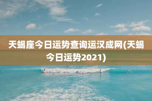 天蝎座今日运势查询运汉成网(天蝎今日运势2021)