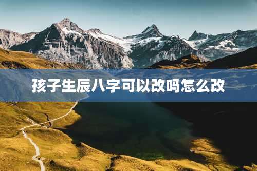 孩子生辰八字可以改吗怎么改